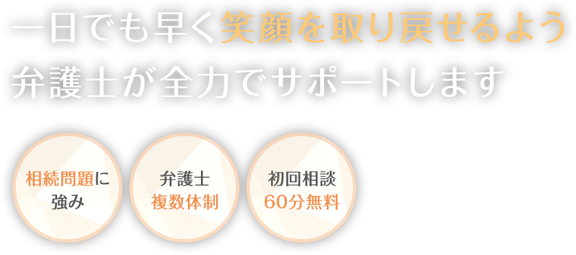 一日でも早く笑顔を取り戻せるよう弁護士が全力でサポートします 相続問題に強み 弁護士複数体制 初回相談60分無料